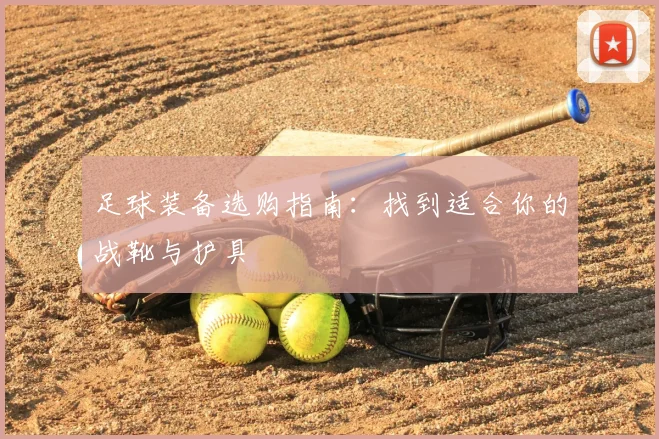 足球装备选购指南:找到适合你的战靴与护具