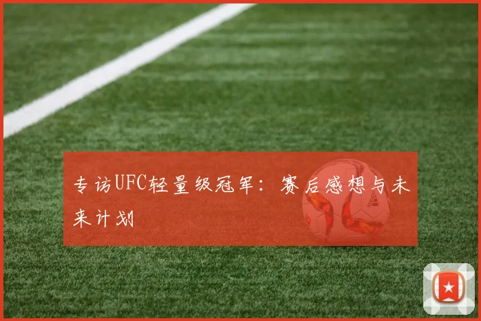 专访UFC轻量级冠军:赛后感想与未来计划