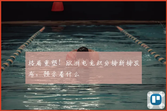 格局重塑!欧洲电竞积分榜新榜发布,预示着什么