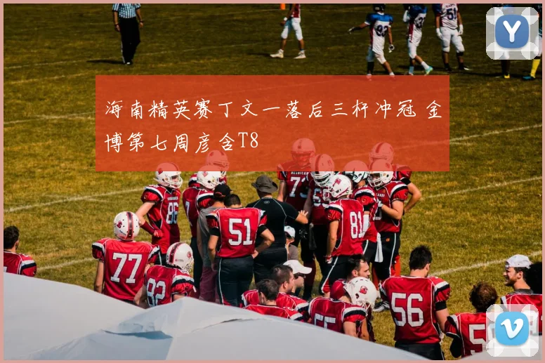 海南精英赛丁文一落后三杆冲冠 金博第七周彦含T8