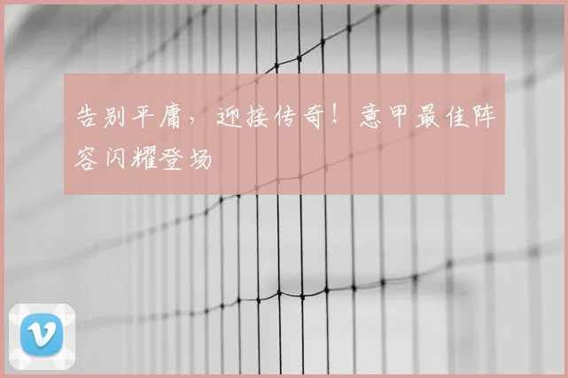 告别平庸,迎接传奇!意甲最佳阵容闪耀登场