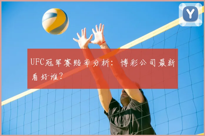 UFC冠军赛赔率分析:博彩公司最新看好谁?
