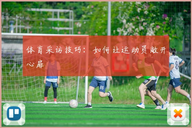 体育采访技巧:如何让运动员敞开心扉