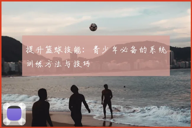 提升篮球技能:青少年必备的系统训练方法与技巧