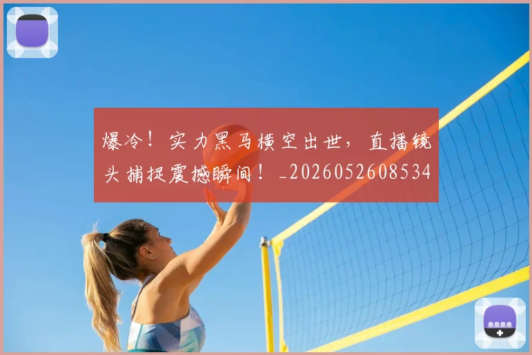 爆冷！实力黑马横空出世，直播镜头捕捉震撼瞬间！_20260526085340