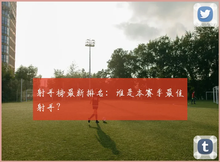 射手榜最新排名：谁是本赛季最佳射手？