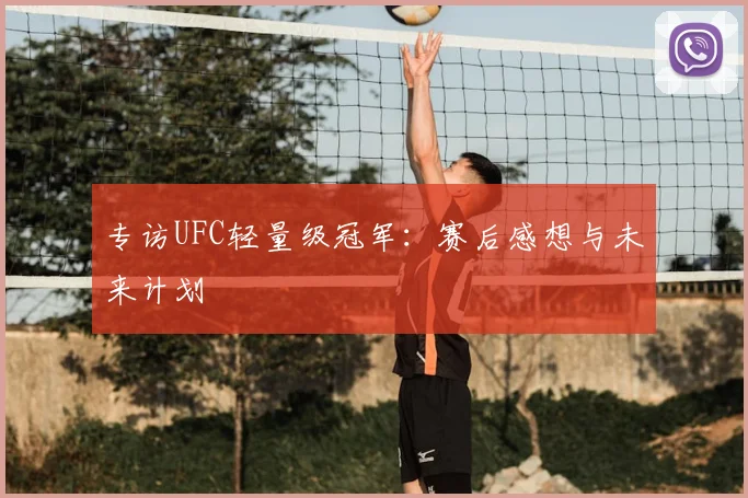 专访UFC轻量级冠军:赛后感想与未来计划