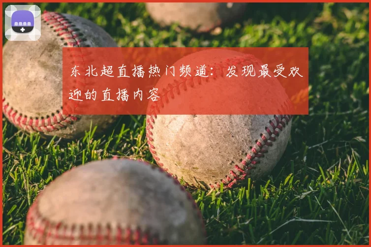 东北超直播热门频道:发现最受欢迎的直播内容