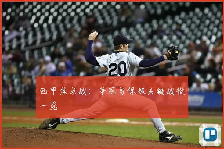西甲焦点战:争冠与保级关键战役一览