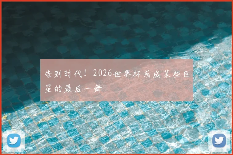 告别时代!2026世界杯或成某些巨星的最后一舞