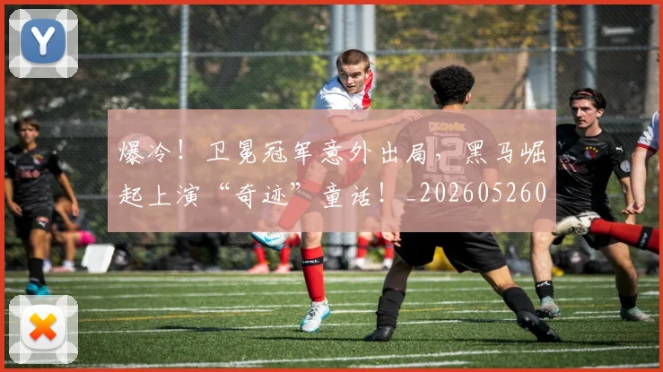 爆冷!卫冕冠军意外出局,黑马崛起上演“奇迹”童话!_20260526085338