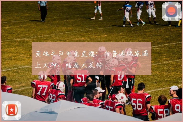 英魂之刃电竞直播：当普通玩家遇上大神，结局大反转