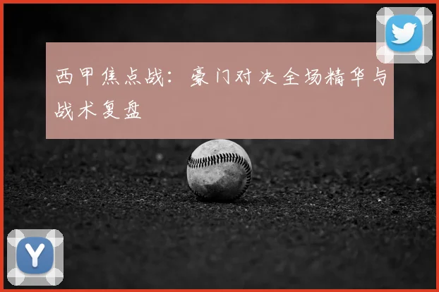 西甲焦点战:豪门对决全场精华与战术复盘