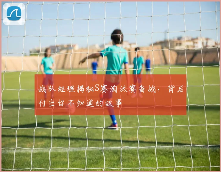 战队经理揭秘S赛淘汰赛备战,背后付出你不知道的故事