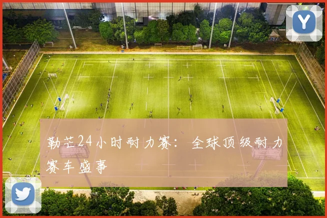 勒芒24小时耐力赛:全球顶级耐力赛车盛事