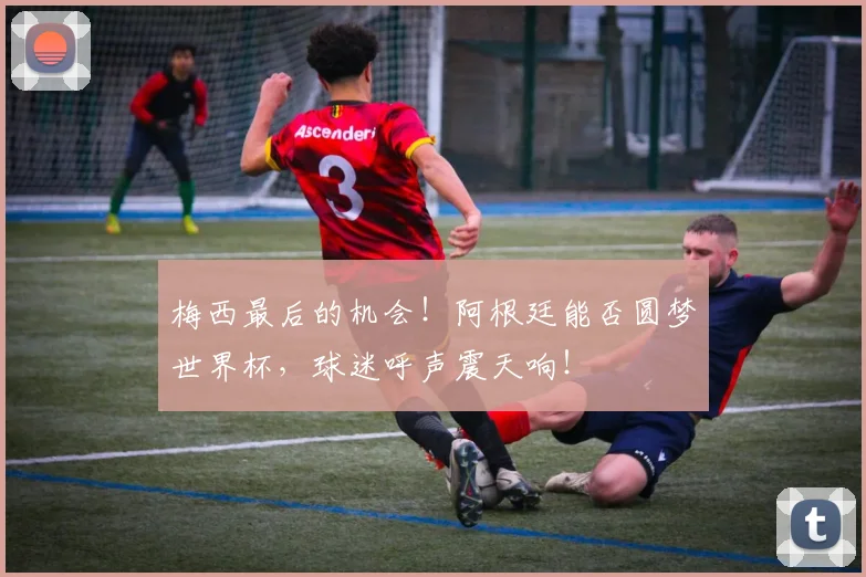 梅西最后的机会！阿根廷能否圆梦世界杯，球迷呼声震天响！