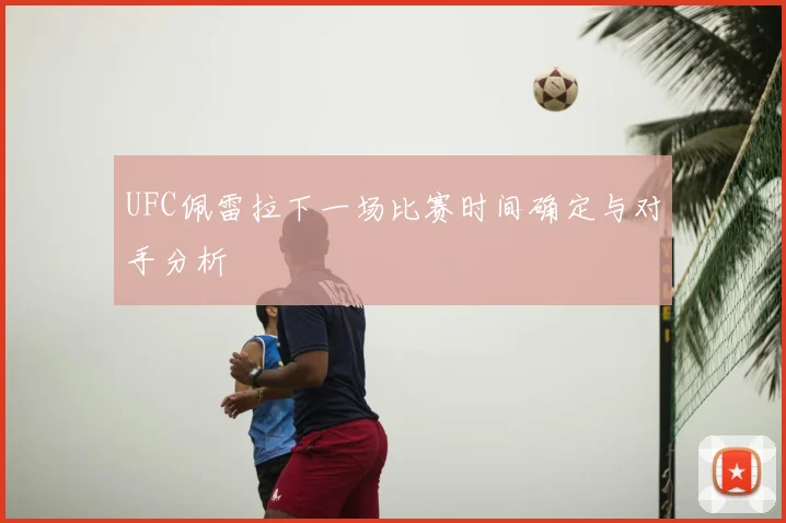 UFC佩雷拉下一场比赛时间确定与对手分析