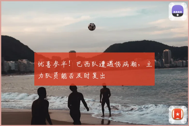 忧喜参半！巴西队遭遇伤病潮，主力队员能否及时复出