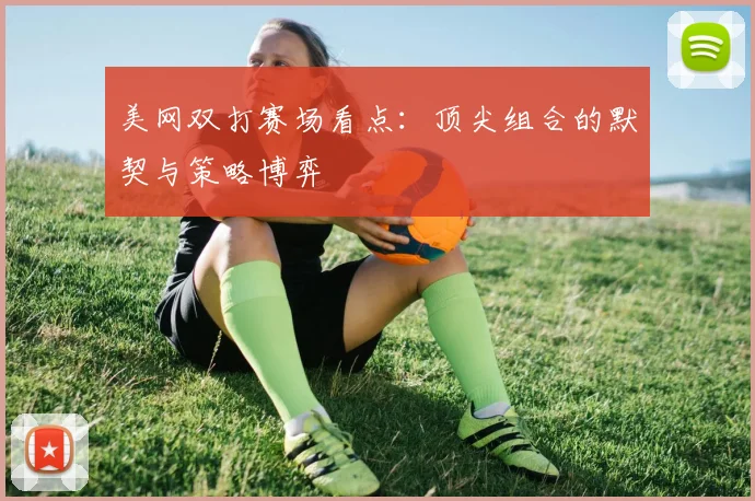 美网双打赛场看点:顶尖组合的默契与策略博弈