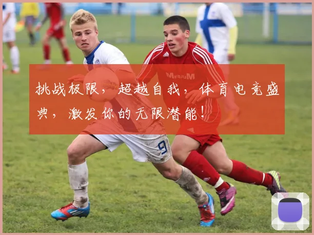 挑战极限,超越自我,体育电竞盛典,激发你的无限潜能!