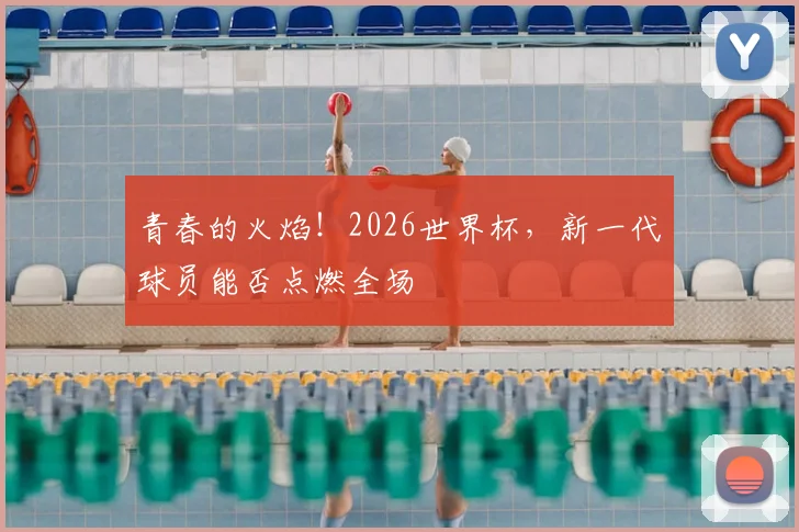 青春的火焰!2026世界杯,新一代球员能否点燃全场