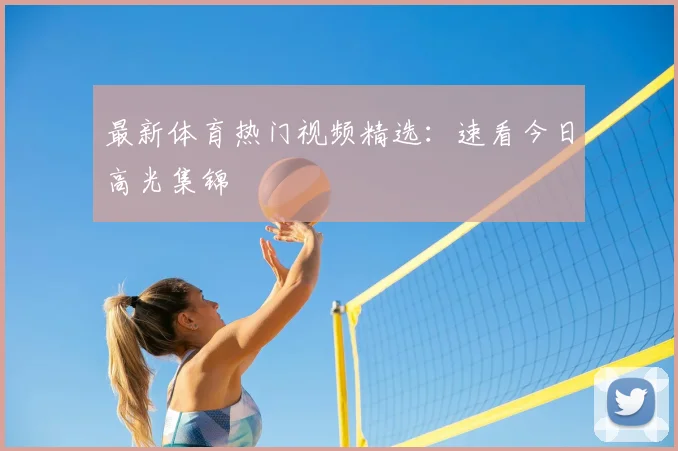 最新体育热门视频精选:速看今日高光集锦