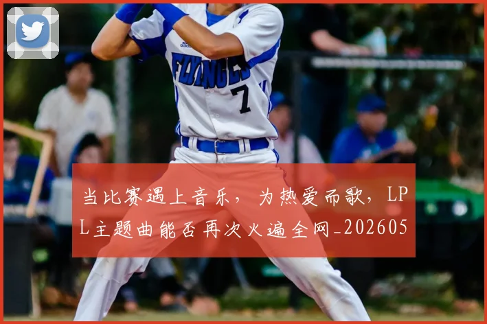 当比赛遇上音乐,为热爱而歌,LPL主题曲能否再次火遍全网_20260526074206