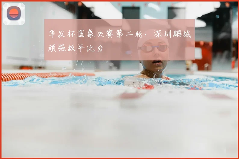 华发杯国象决赛第二轮,深圳鹏城顽强扳平比分