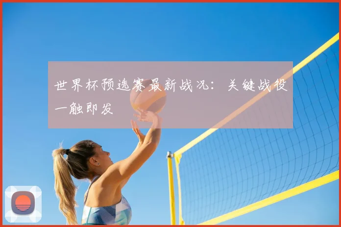 世界杯预选赛最新战况:关键战役一触即发