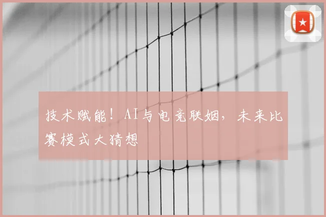 技术赋能!AI与电竞联姻,未来比赛模式大猜想