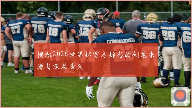 揭秘2026世界杯官方标志的创意来源与深层含义