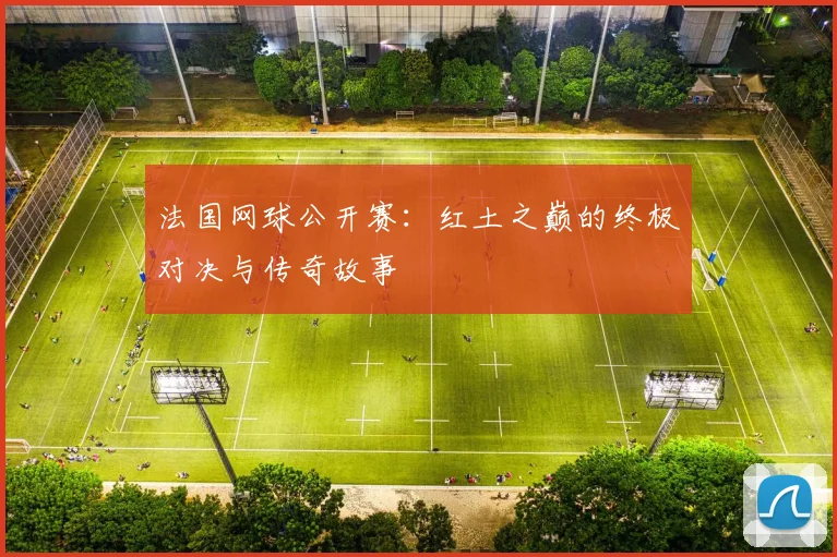 法国网球公开赛：红土之巅的终极对决与传奇故事