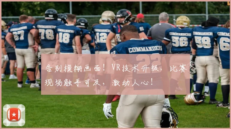 告别模糊画面!VR技术升级,比赛现场触手可及,激动人心!