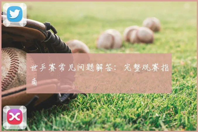 世乒赛常见问题解答：完整观赛指南