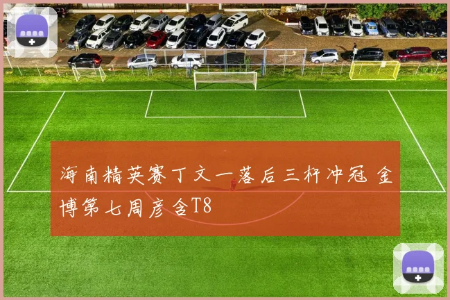 海南精英赛丁文一落后三杆冲冠 金博第七周彦含T8