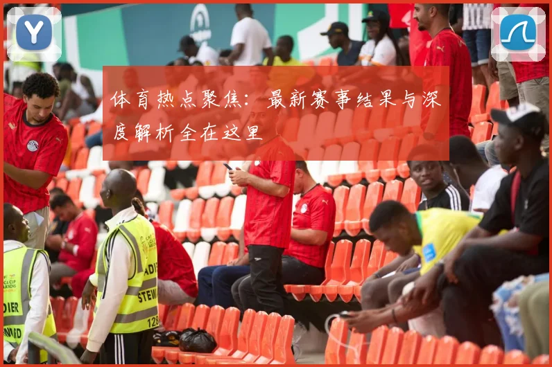 体育热点聚焦：最新赛事结果与深度解析全在这里