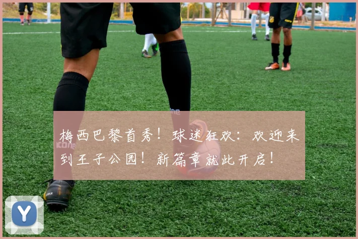 梅西巴黎首秀！球迷狂欢：欢迎来到王子公园！新篇章就此开启！