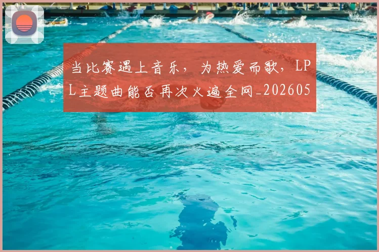 当比赛遇上音乐,为热爱而歌,LPL主题曲能否再次火遍全网_20260526074206