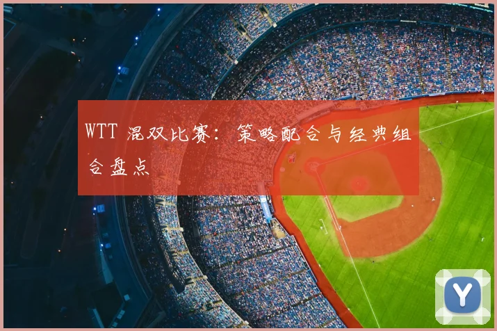 WTT 混双比赛：策略配合与经典组合盘点