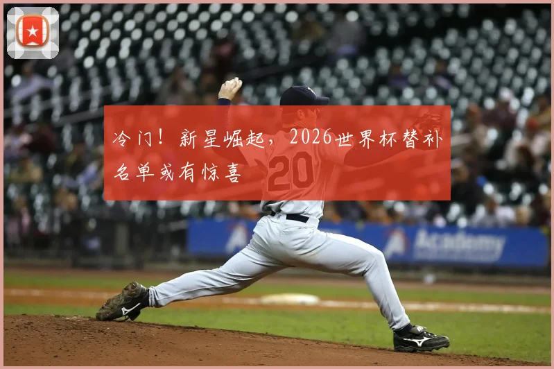 冷门！新星崛起，2026世界杯替补名单或有惊喜