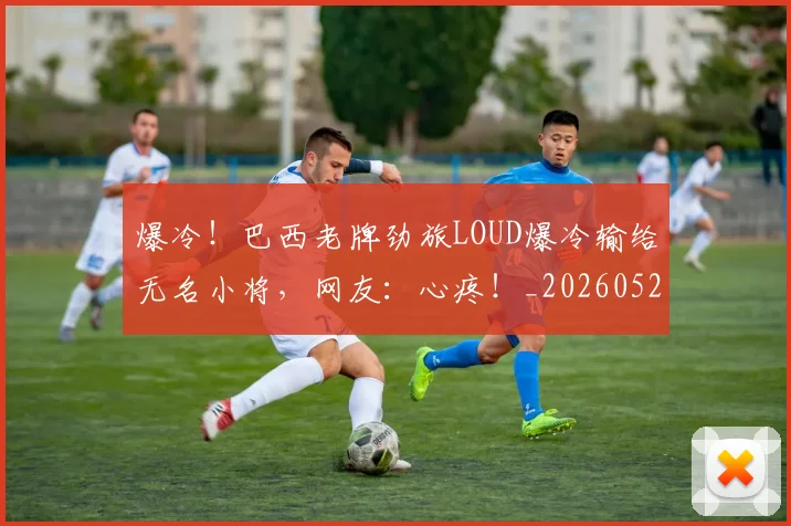 爆冷!巴西老牌劲旅LOUD爆冷输给无名小将,网友:心疼!_20260526085342