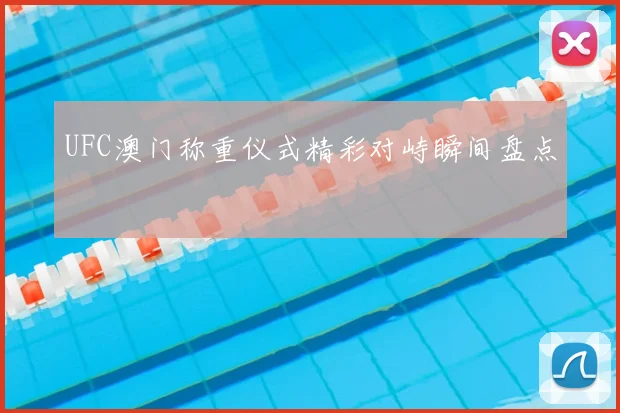 UFC澳门称重仪式精彩对峙瞬间盘点