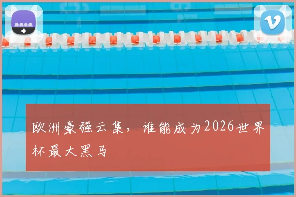 欧洲豪强云集,谁能成为2026世界杯最大黑马