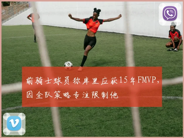 前骑士球员称库里应获15年FMVP，因全队策略专注限制他