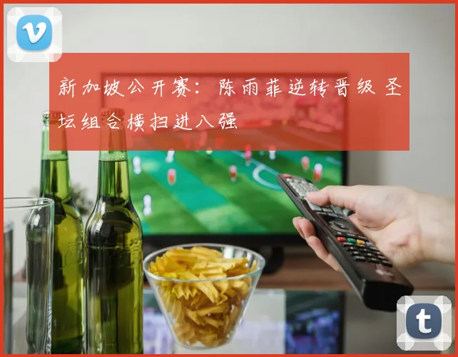 新加坡公开赛:陈雨菲逆转晋级 圣坛组合横扫进八强