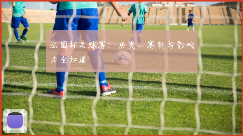 法国杯足球赛：历史、赛制与影响力全知道