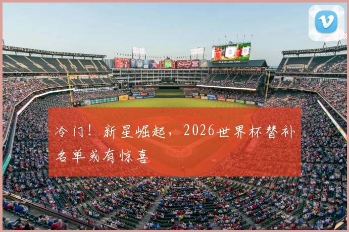 冷门！新星崛起，2026世界杯替补名单或有惊喜
