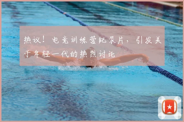 热议!电竞训练营纪录片,引发关于年轻一代的热烈讨论