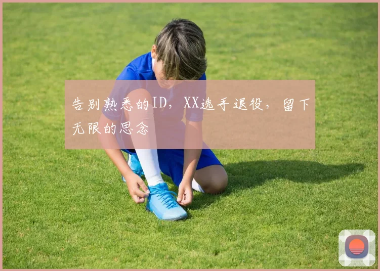 告别熟悉的ID,XX选手退役,留下无限的思念