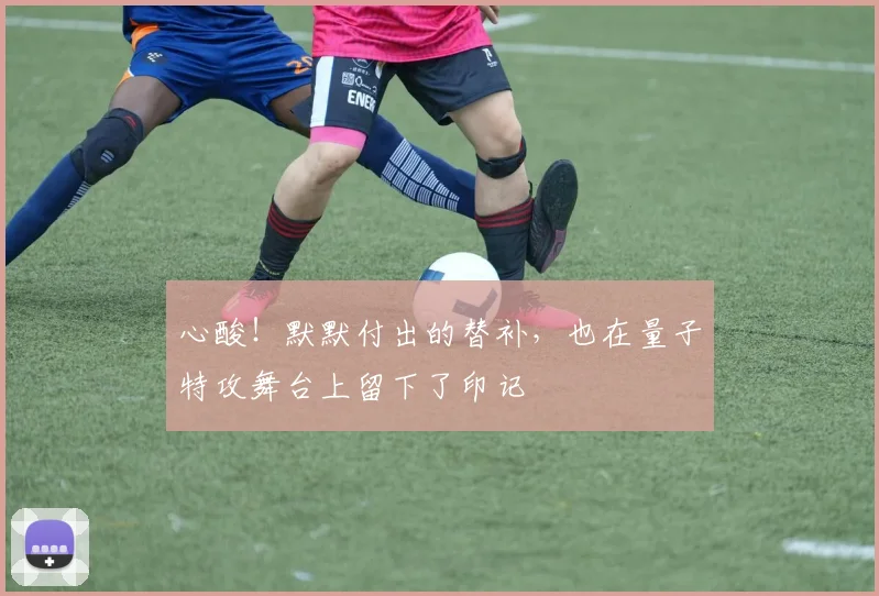 心酸！默默付出的替补，也在量子特攻舞台上留下了印记